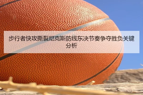 步行者快攻撕裂尼克斯防线东决节奏争夺胜负关键分析