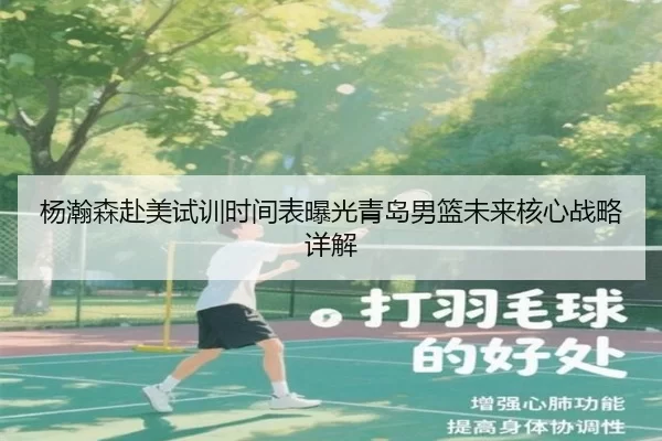 杨瀚森赴美试训时间表曝光青岛男篮未来核心战略详解